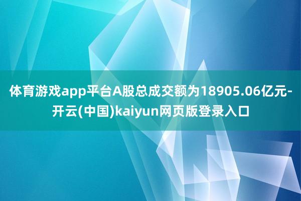 体育游戏app平台A股总成交额为18905.06亿元-开云(中国)kaiyun网页版登录入口