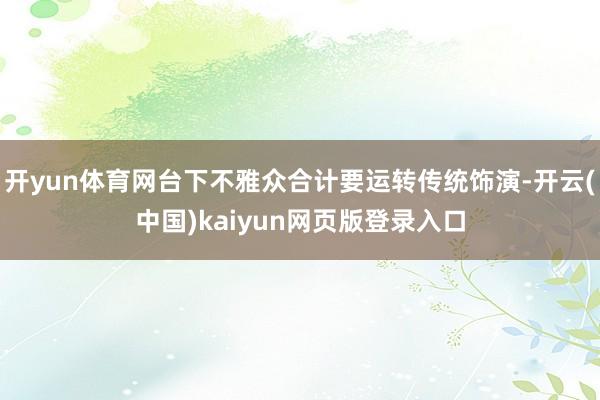 开yun体育网台下不雅众合计要运转传统饰演-开云(中国)kaiyun网页版登录入口