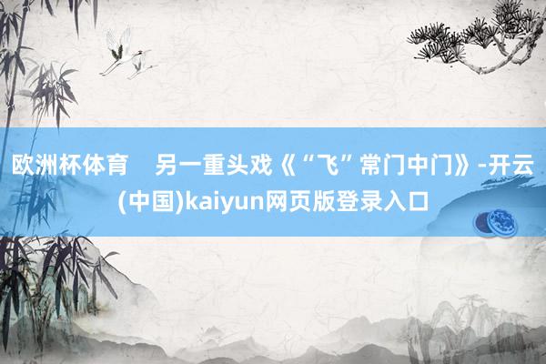 欧洲杯体育 另一重头戏《“飞”常门中门》-开云(中国)kaiyun网页版登录入口