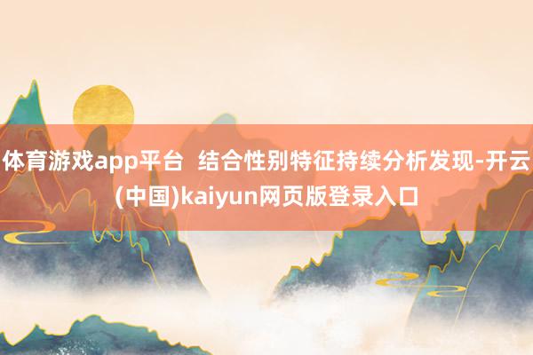 体育游戏app平台 结合性别特征持续分析发现-开云(中国)kaiyun网页版登录入口