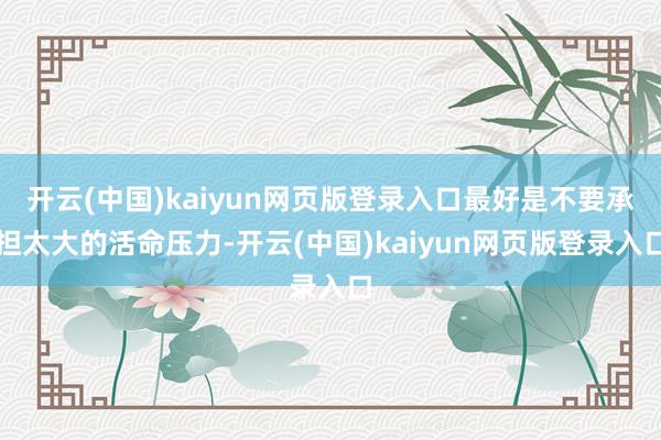 开云(中国)kaiyun网页版登录入口最好是不要承担太大的活命压力-开云(中国)kaiyun网页版登录入口