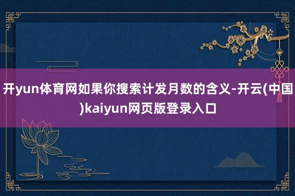 开yun体育网如果你搜索计发月数的含义-开云(中国)kaiyun网页版登录入口