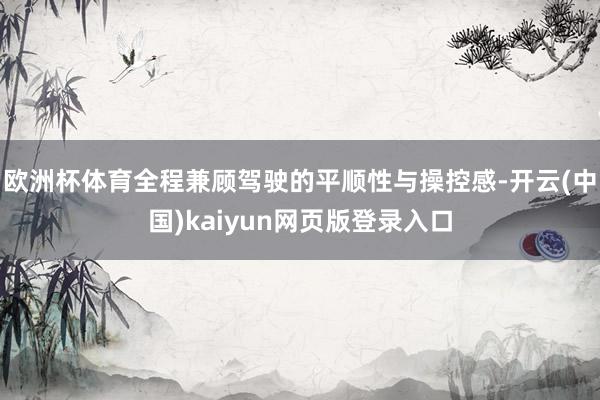 欧洲杯体育全程兼顾驾驶的平顺性与操控感-开云(中国)kaiyun网页版登录入口
