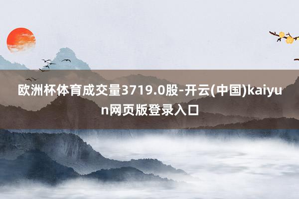 欧洲杯体育成交量3719.0股-开云(中国)kaiyun网页版登录入口