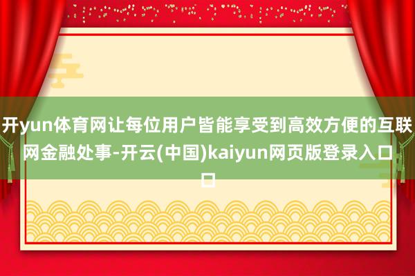 开yun体育网让每位用户皆能享受到高效方便的互联网金融处事-开云(中国)kaiyun网页版登录入口