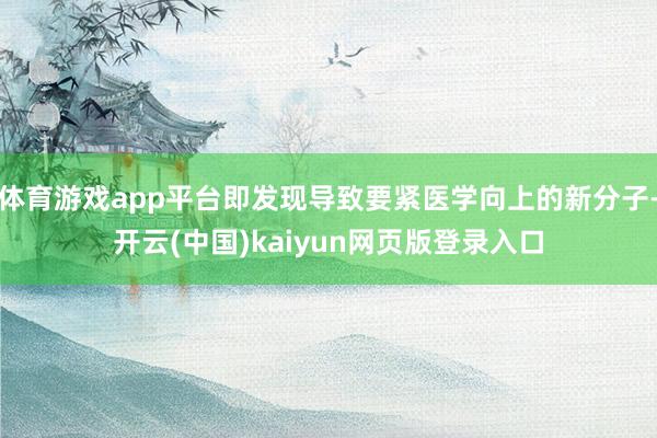 体育游戏app平台即发现导致要紧医学向上的新分子-开云(中国)kaiyun网页版登录入口