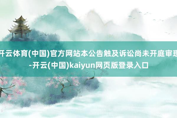 开云体育(中国)官方网站本公告触及诉讼尚未开庭审理-开云(中国)kaiyun网页版登录入口
