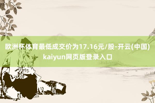 欧洲杯体育最低成交价为17.16元/股-开云(中国)kaiyun网页版登录入口