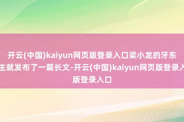 开云(中国)kaiyun网页版登录入口梁小龙的牙东谈主就发布了一篇长文-开云(中国)kaiyun网页版登录入口