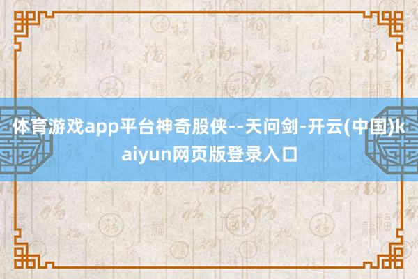 体育游戏app平台神奇股侠--天问剑-开云(中国)kaiyun网页版登录入口