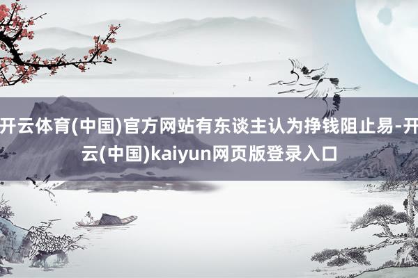 开云体育(中国)官方网站有东谈主认为挣钱阻止易-开云(中国)kaiyun网页版登录入口