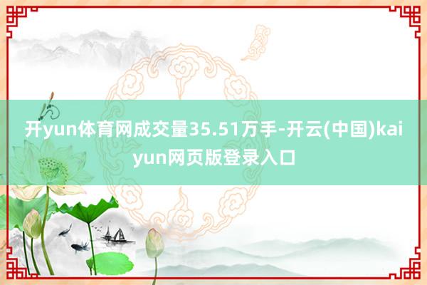 开yun体育网成交量35.51万手-开云(中国)kaiyun网页版登录入口