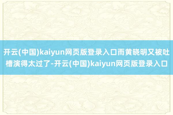 开云(中国)kaiyun网页版登录入口而黄晓明又被吐槽演得太过了-开云(中国)kaiyun网页版登录入口