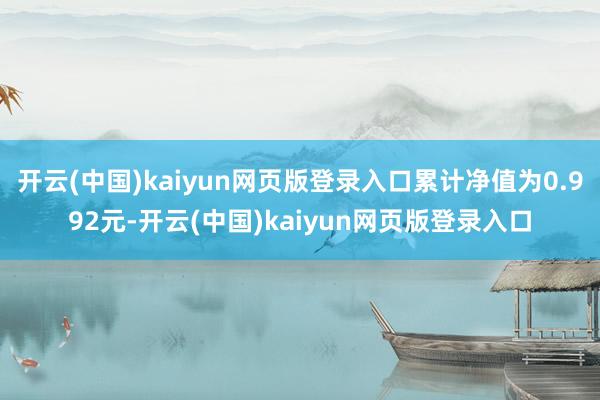 开云(中国)kaiyun网页版登录入口累计净值为0.992元-开云(中国)kaiyun网页版登录入口