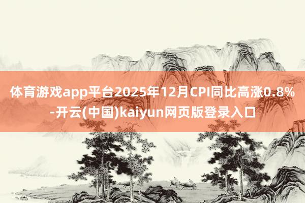 体育游戏app平台2025年12月CPI同比高涨0.8%-开云(中国)kaiyun网页版登录入口