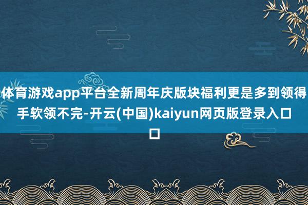 体育游戏app平台全新周年庆版块福利更是多到领得手软领不完-开云(中国)kaiyun网页版登录入口