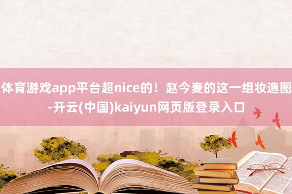 体育游戏app平台超nice的！赵今麦的这一组妆造图-开云(中国)kaiyun网页版登录入口