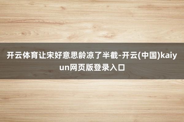 开云体育让宋好意思龄凉了半截-开云(中国)kaiyun网页版登录入口