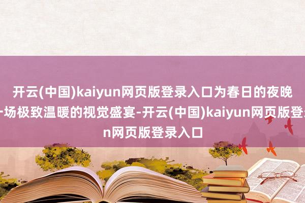 开云(中国)kaiyun网页版登录入口为春日的夜晚献上一场极致温暖的视觉盛宴-开云(中国)kaiyun网页版登录入口