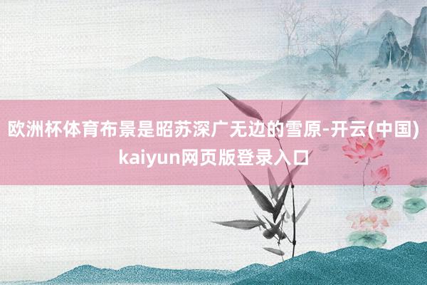 欧洲杯体育布景是昭苏深广无边的雪原-开云(中国)kaiyun网页版登录入口