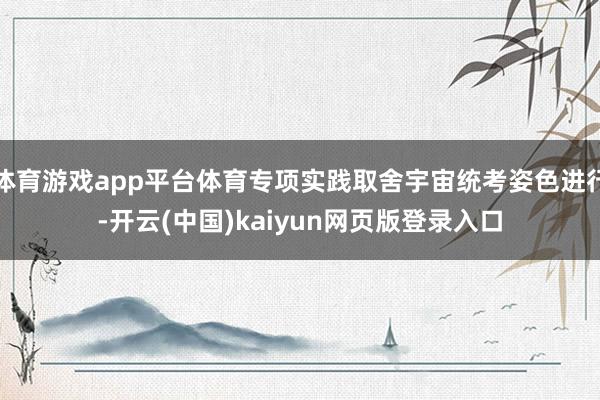 体育游戏app平台体育专项实践取舍宇宙统考姿色进行-开云(中国)kaiyun网页版登录入口