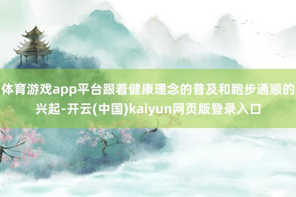 体育游戏app平台跟着健康理念的普及和跑步通顺的兴起-开云(中国)kaiyun网页版登录入口