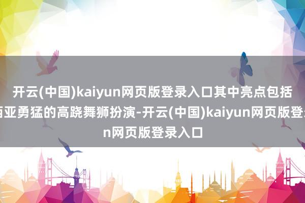 开云(中国)kaiyun网页版登录入口其中亮点包括马来西亚勇猛的高跷舞狮扮演-开云(中国)kaiyun网页版登录入口