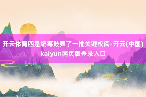 开云体育 四是统筹鼓舞了一批关键校阅-开云(中国)kaiyun网页版登录入口