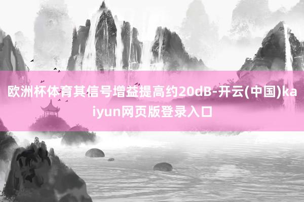欧洲杯体育其信号增益提高约20dB-开云(中国)kaiyun网页版登录入口
