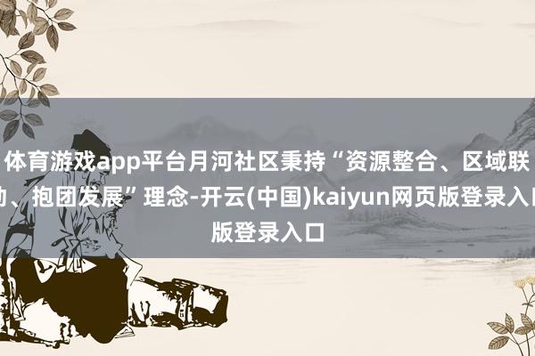 体育游戏app平台月河社区秉持“资源整合、区域联动、抱团发展”理念-开云(中国)kaiyun网页版登录入口