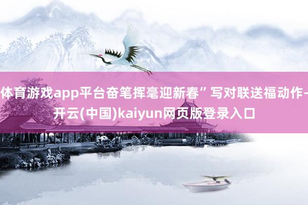 体育游戏app平台奋笔挥毫迎新春”写对联送福动作-开云(中国)kaiyun网页版登录入口