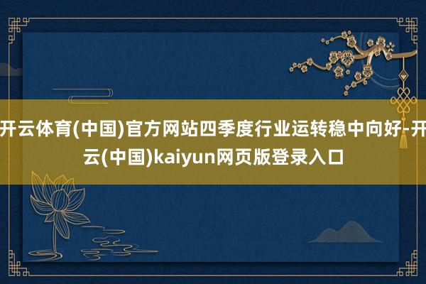 开云体育(中国)官方网站四季度行业运转稳中向好-开云(中国)kaiyun网页版登录入口