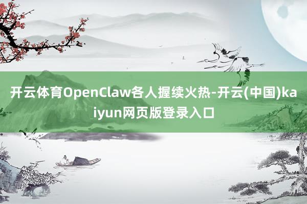 开云体育OpenClaw各人握续火热-开云(中国)kaiyun网页版登录入口