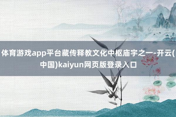 体育游戏app平台藏传释教文化中枢庙宇之一-开云(中国)kaiyun网页版登录入口