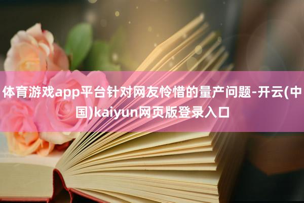 体育游戏app平台针对网友怜惜的量产问题-开云(中国)kaiyun网页版登录入口