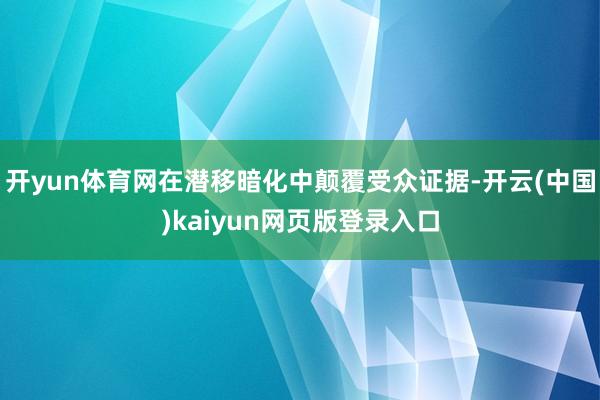 开yun体育网在潜移暗化中颠覆受众证据-开云(中国)kaiyun网页版登录入口
