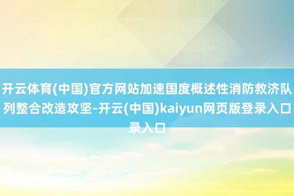 开云体育(中国)官方网站加速国度概述性消防救济队列整合改造攻坚-开云(中国)kaiyun网页版登录入口