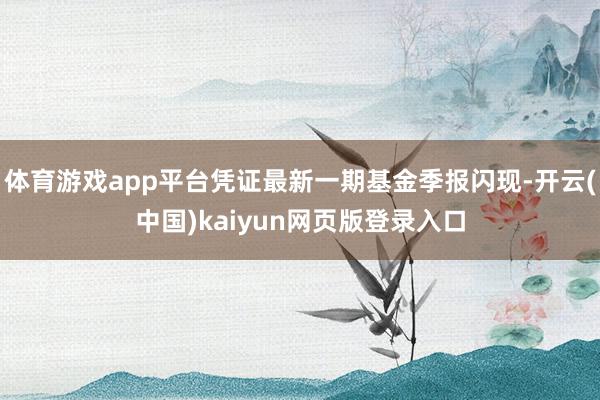 体育游戏app平台凭证最新一期基金季报闪现-开云(中国)kaiyun网页版登录入口
