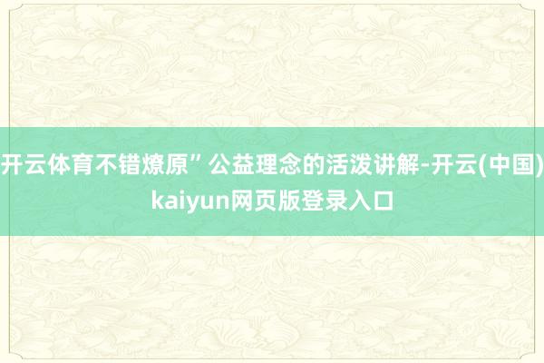 开云体育不错燎原”公益理念的活泼讲解-开云(中国)kaiyun网页版登录入口