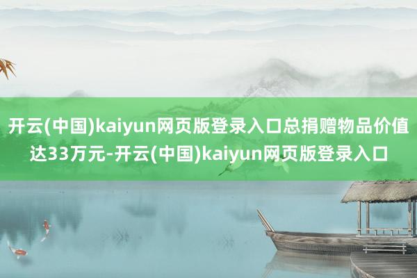 开云(中国)kaiyun网页版登录入口总捐赠物品价值达33万元-开云(中国)kaiyun网页版登录入口