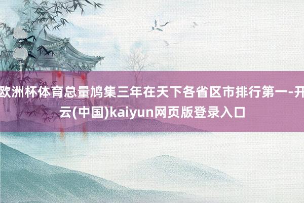 欧洲杯体育总量鸠集三年在天下各省区市排行第一-开云(中国)kaiyun网页版登录入口