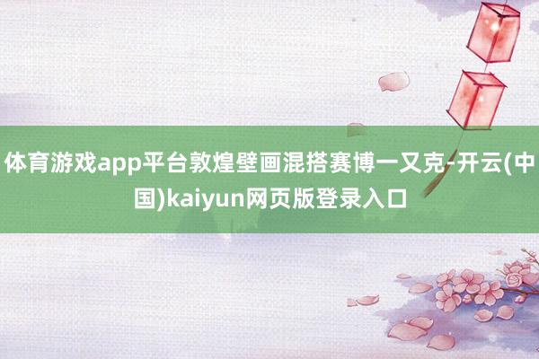 体育游戏app平台敦煌壁画混搭赛博一又克-开云(中国)kaiyun网页版登录入口