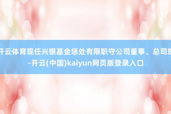 开云体育现任兴银基金惩处有限职守公司董事、总司理-开云(中国)kaiyun网页版登录入口
