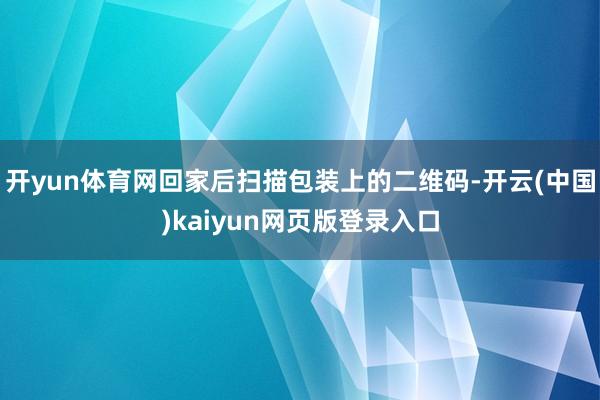 开yun体育网回家后扫描包装上的二维码-开云(中国)kaiyun网页版登录入口