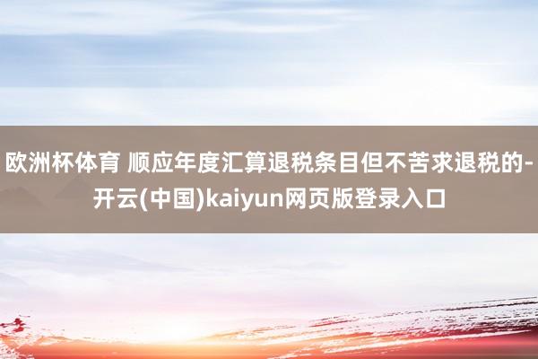 欧洲杯体育 顺应年度汇算退税条目但不苦求退税的-开云(中国)kaiyun网页版登录入口