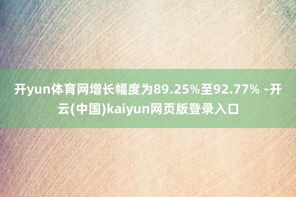 开yun体育网增长幅度为89.25%至92.77% -开云(中国)kaiyun网页版登录入口