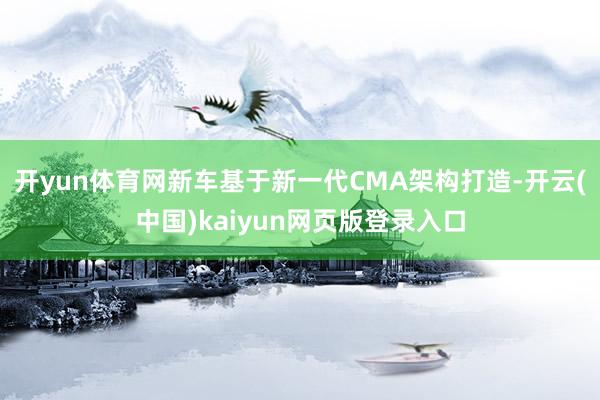开yun体育网新车基于新一代CMA架构打造-开云(中国)kaiyun网页版登录入口