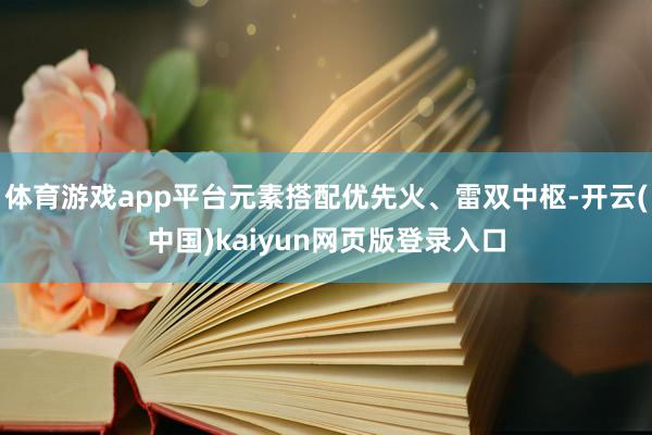 体育游戏app平台元素搭配优先火、雷双中枢-开云(中国)kaiyun网页版登录入口