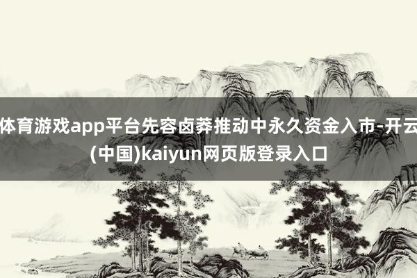 体育游戏app平台先容卤莽推动中永久资金入市-开云(中国)kaiyun网页版登录入口