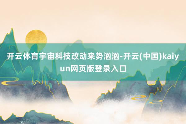 开云体育宇宙科技改动来势汹汹-开云(中国)kaiyun网页版登录入口